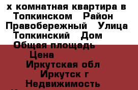 2-х комнатная квартира в Топкинском › Район ­ Правобережный › Улица ­ Топкинский › Дом ­ 52 › Общая площадь ­ 41 › Цена ­ 2 100 000 - Иркутская обл., Иркутск г. Недвижимость » Квартиры продажа   . Иркутская обл.,Иркутск г.